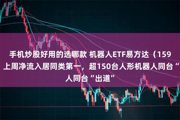 手机炒股好用的选哪款 机器人ETF易方达（159530）上周净流入居同类第一，超150台人形机器人同台“出道”