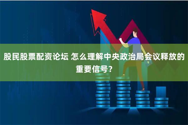 股民股票配资论坛 怎么理解中央政治局会议释放的重要信号？