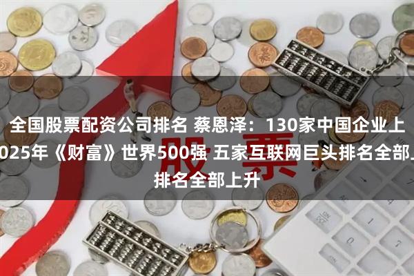 全国股票配资公司排名 蔡恩泽：130家中国企业上榜2025年《财富》世界500强 五家互联网巨头排名全部上升