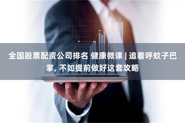 全国股票配资公司排名 健康微课 | 追着呼蚊子巴掌, 不如提前做好这套攻略