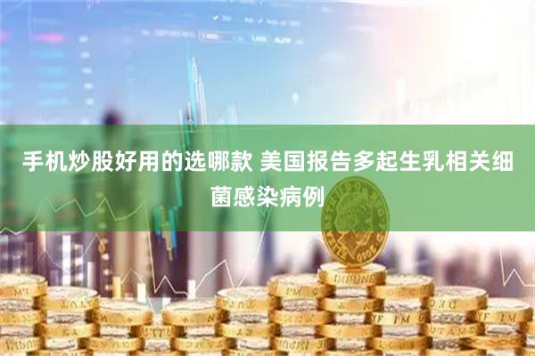 手机炒股好用的选哪款 美国报告多起生乳相关细菌感染病例