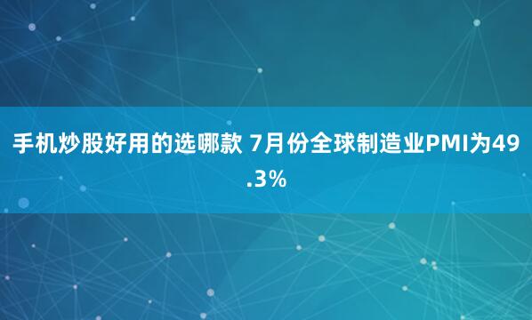 手机炒股好用的选哪款 7月份全球制造业PMI为49.3%