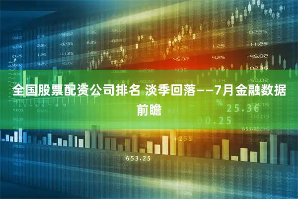 全国股票配资公司排名 淡季回落——7月金融数据前瞻