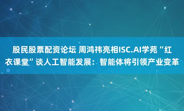 股民股票配资论坛 周鸿祎亮相ISC.AI学苑“红衣课堂”谈人工智能发展：智能体将引领产业变革