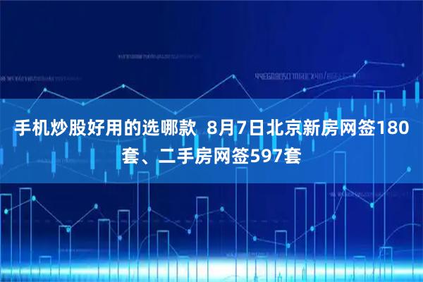 手机炒股好用的选哪款  8月7日北京新房网签180套、二手房网签597套