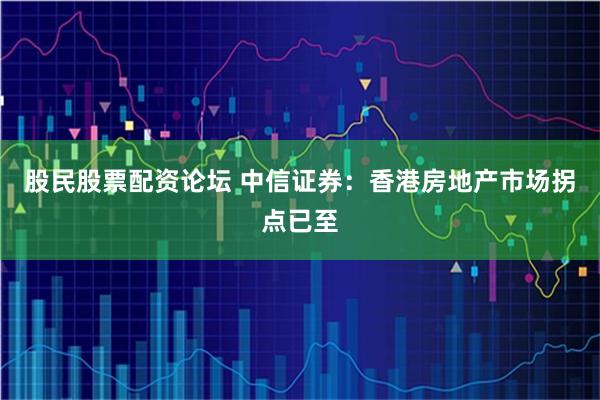 股民股票配资论坛 中信证券：香港房地产市场拐点已至