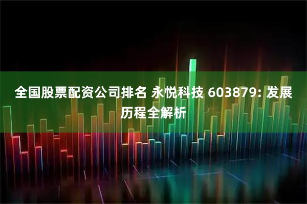 全国股票配资公司排名 永悦科技 603879: 发展历程全解析