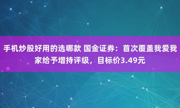手机炒股好用的选哪款 国金证券：首次覆盖我爱我家给予增持评级，目标价3.49元