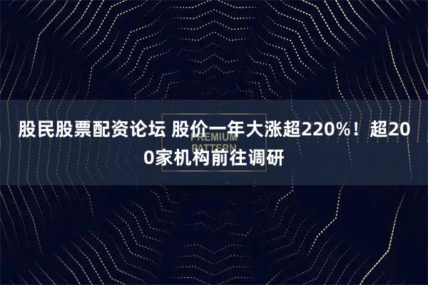 股民股票配资论坛 股价一年大涨超220%！超200家机构前往调研