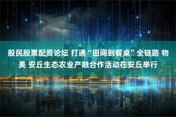 股民股票配资论坛 打通“田间到餐桌”全链路 物美 安丘生态农业产融合作活动在安丘举行