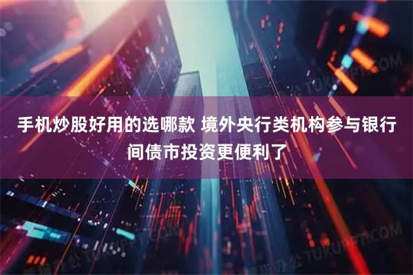手机炒股好用的选哪款 境外央行类机构参与银行间债市投资更便利了