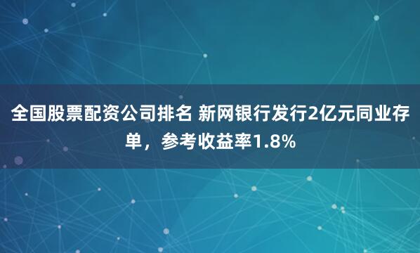 全国股票配资公司排名 新网银行发行2亿元同业存单，参考收益率1.8%