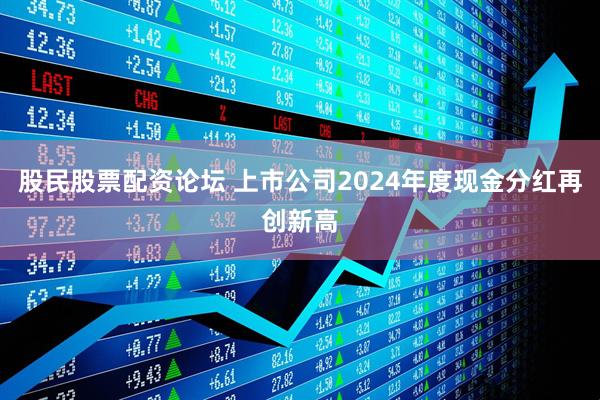 股民股票配资论坛 上市公司2024年度现金分红再创新高
