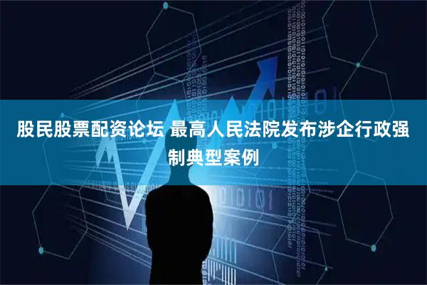 股民股票配资论坛 最高人民法院发布涉企行政强制典型案例