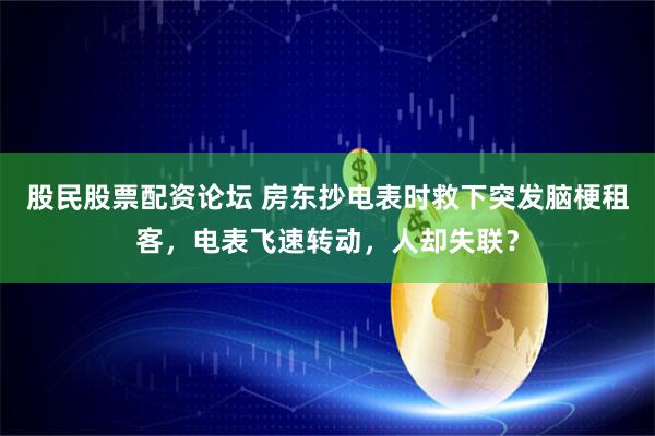 股民股票配资论坛 房东抄电表时救下突发脑梗租客，电表飞速转动，人却失联？