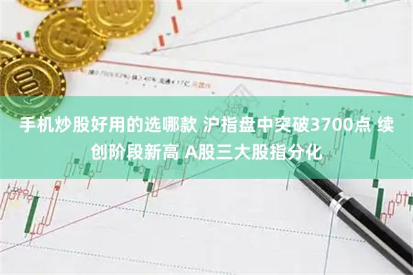 手机炒股好用的选哪款 沪指盘中突破3700点 续创阶段新高 A股三大股指分化