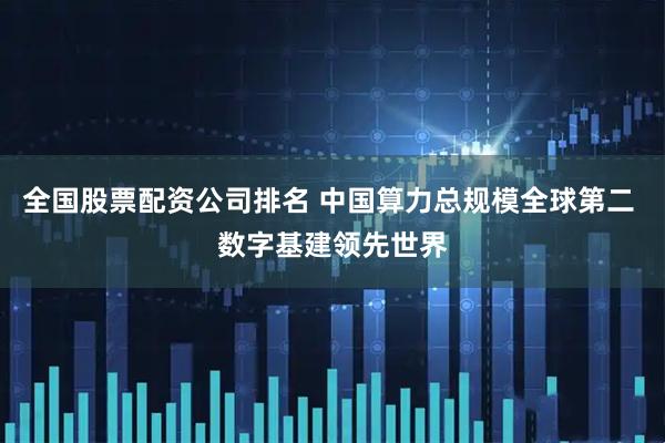全国股票配资公司排名 中国算力总规模全球第二 数字基建领先世界