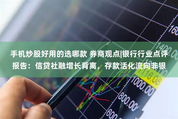 手机炒股好用的选哪款 券商观点|银行行业点评报告：信贷社融增长背离，存款活化流向非银