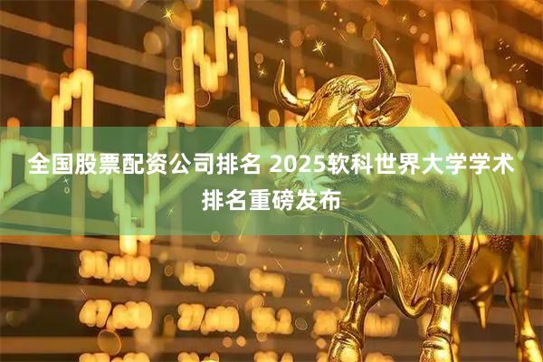 全国股票配资公司排名 2025软科世界大学学术排名重磅发布
