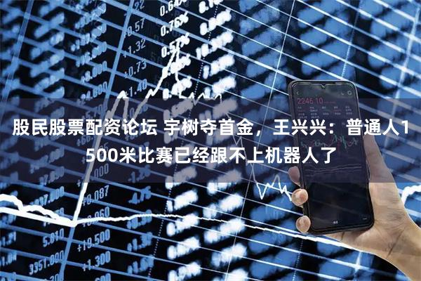 股民股票配资论坛 宇树夺首金，王兴兴：普通人1500米比赛已经跟不上机器人了