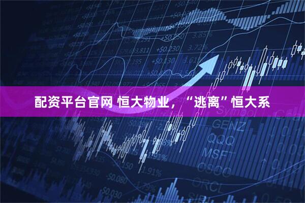配资平台官网 恒大物业，“逃离”恒大系