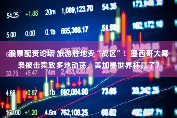 股票配资论坛 旅游胜地变“战区”！墨西哥大毒枭被击毙致多地动荡，美加墨世界杯悬了？