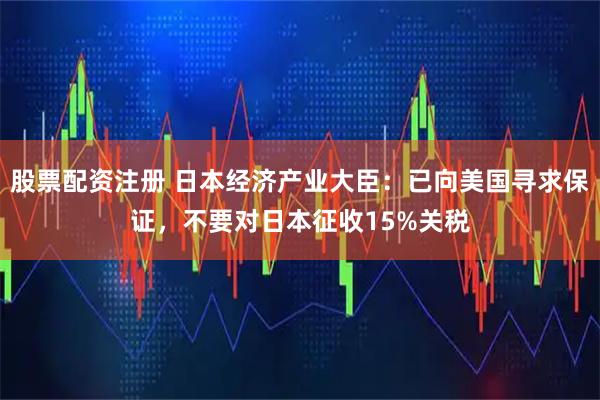 股票配资注册 日本经济产业大臣：已向美国寻求保证，不要对日本征收15%关税