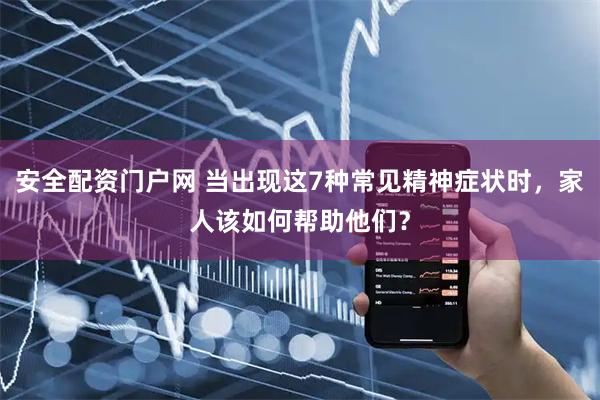 安全配资门户网 当出现这7种常见精神症状时,家人该如何帮助他们?
