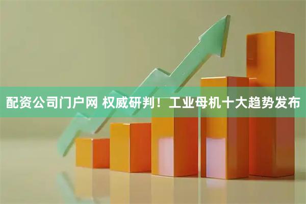 配资公司门户网 权威研判！工业母机十大趋势发布