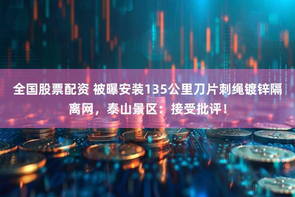 全国股票配资 被曝安装135公里刀片刺绳镀锌隔离网，泰山景区：接受批评！