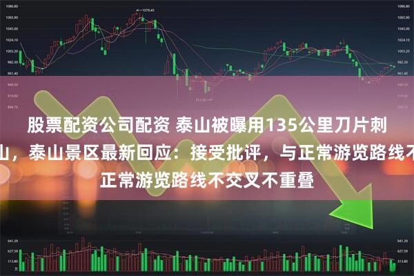 股票配资公司配资 泰山被曝用135公里刀片刺绳隔离网围山，泰山景区最新回应：接受批评，与正常游览路线不交叉不重叠