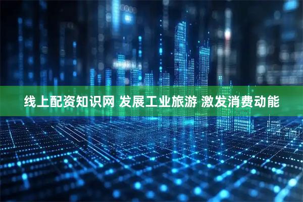 线上配资知识网 发展工业旅游 激发消费动能