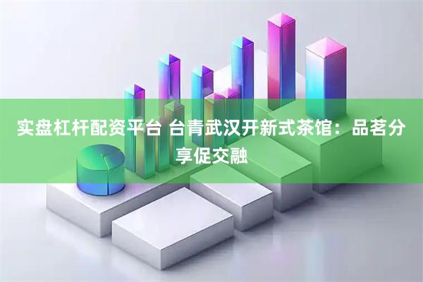 实盘杠杆配资平台 台青武汉开新式茶馆：品茗分享促交融