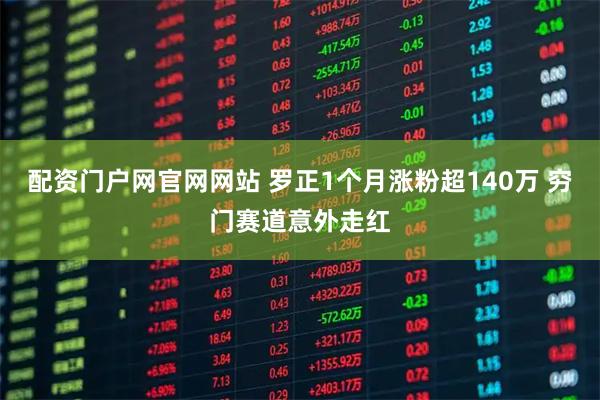 配资门户网官网网站 罗正1个月涨粉超140万 穷门赛道意外走红