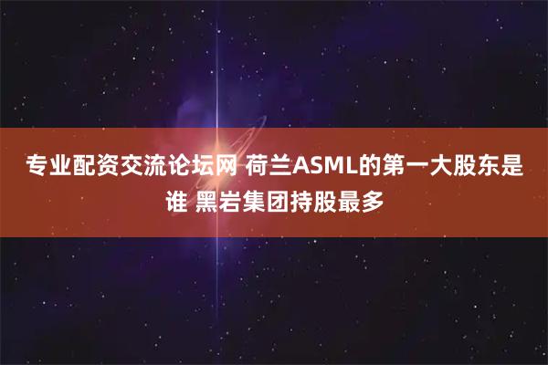 专业配资交流论坛网 荷兰ASML的第一大股东是谁 黑岩集团持股最多
