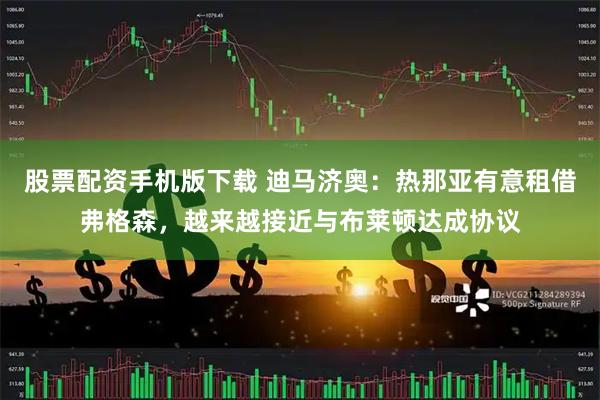 股票配资手机版下载 迪马济奥：热那亚有意租借弗格森，越来越接近与布莱顿达成协议