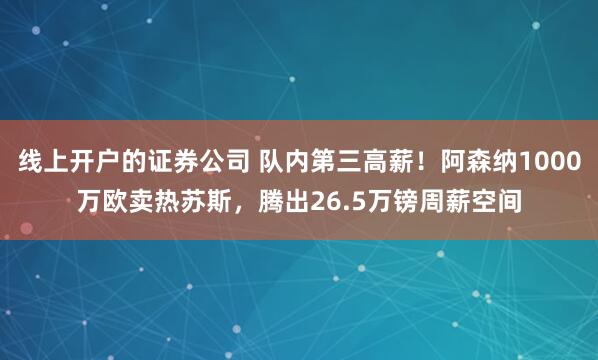 线上开户的证券公司 队内第三高薪！阿森纳1000万欧卖热苏斯，腾出26.5万镑周薪空间